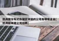 杭州做分布式存储区块链的公司有哪些企业[杭州区块链公司招聘]