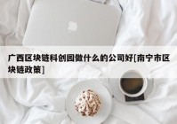 广西区块链科创园做什么的公司好[南宁市区块链政策]