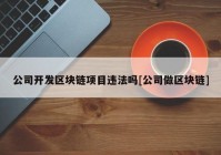 公司开发区块链项目违法吗[公司做区块链]