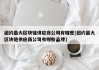 纽约最大区块链供应商公司有哪些[纽约最大区块链供应商公司有哪些品牌]