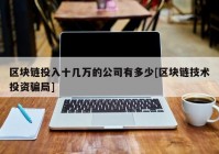 区块链投入十几万的公司有多少[区块链技术投资骗局]