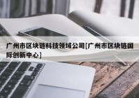 广州市区块链科技领域公司[广州市区块链国际创新中心]