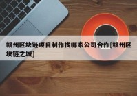 赣州区块链项目制作找哪家公司合作[赣州区块链之城]