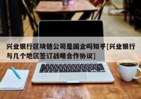 兴业银行区块链公司是国企吗知乎[兴业银行与几个地区签订战略合作协议]