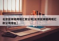 北京区块链跨境汇款公司[北京区块链跨境汇款公司排名]