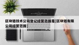 区块链技术公司登记经营范围是[区块链有限公司经营范围]